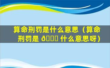 算命刑罚是什么意思（算命刑罚是 🐅 什么意思呀）